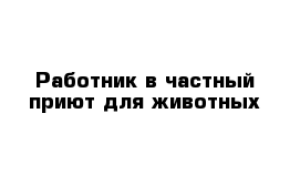 Работник в частный приют для животных